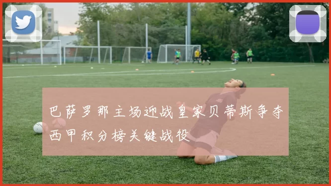 巴萨罗那主场迎战皇家贝蒂斯争夺西甲积分榜关键战役