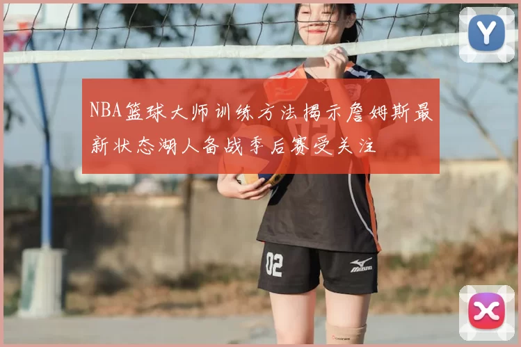 NBA篮球大师训练方法揭示詹姆斯最新状态湖人备战季后赛受关注