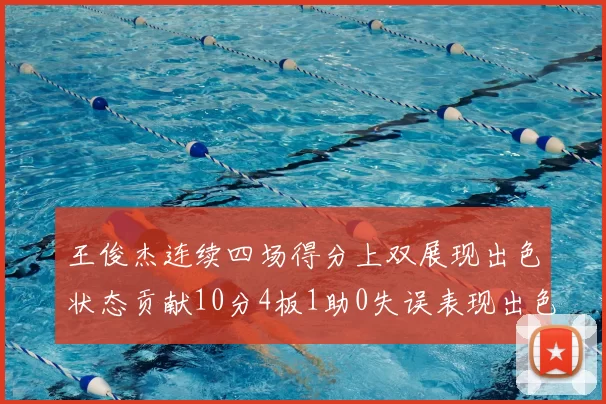 王俊杰连续四场得分上双展现出色状态贡献10分4板1助0失误表现出色