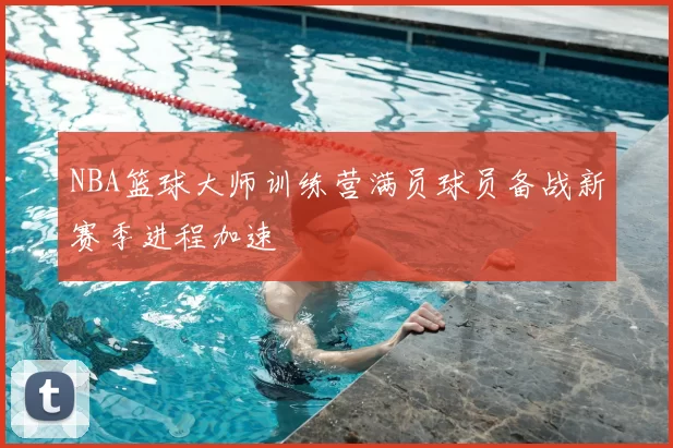 NBA篮球大师训练营满员球员备战新赛季进程加速