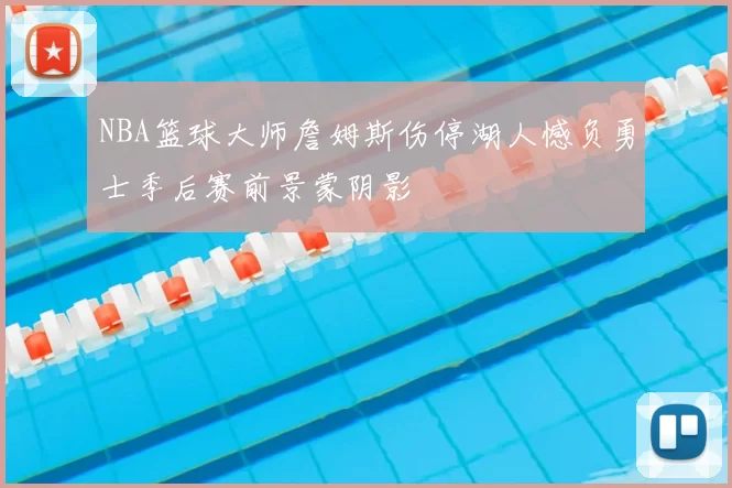 NBA篮球大师詹姆斯伤停湖人憾负勇士季后赛前景蒙阴影