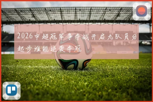 2026中超冠军争夺战开启九队负分起步谁能逆袭夺冠