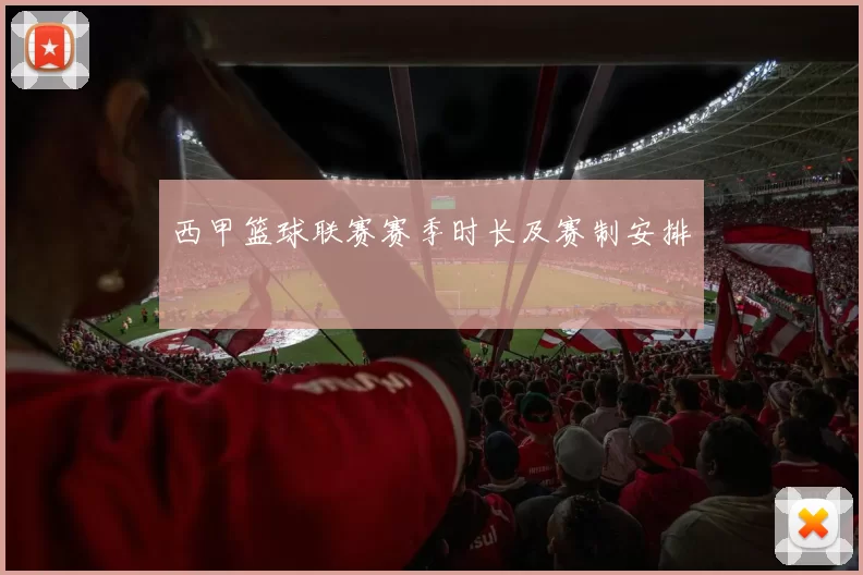 西甲篮球联赛赛季时长及赛制安排