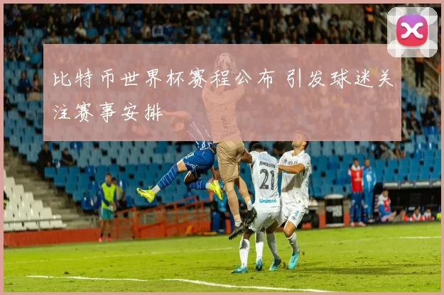 比特币世界杯赛程公布 引发球迷关注赛事安排