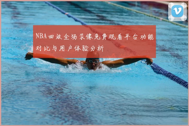 NBA回放全场录像免费观看平台功能对比与用户体验分析