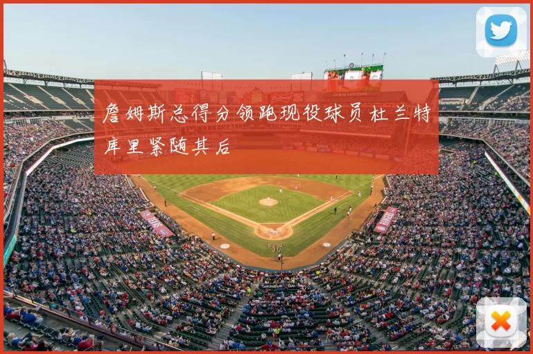 詹姆斯总得分领跑现役球员杜兰特库里紧随其后