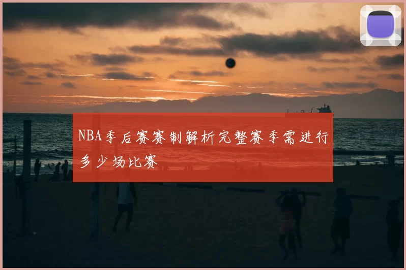 NBA季后赛赛制解析完整赛季需进行多少场比赛
