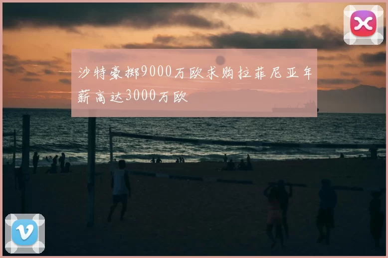 沙特豪掷9000万欧求购拉菲尼亚年薪高达3000万欧