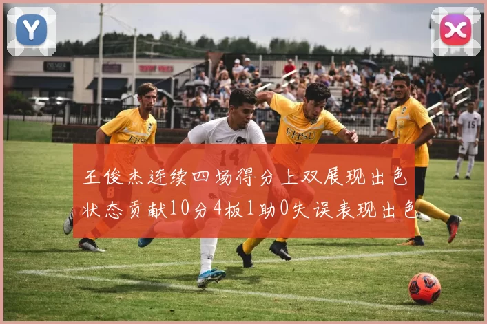 王俊杰连续四场得分上双展现出色状态贡献10分4板1助0失误表现出色