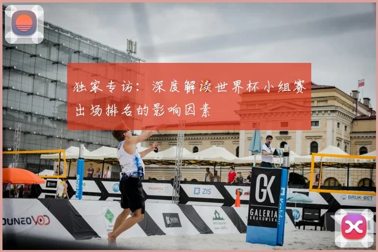 独家专访:深度解读世界杯小组赛出场排名的影响因素