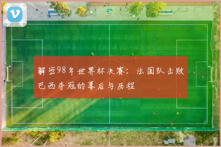 解密98年世界杯决赛:法国队击败巴西夺冠的幕后与历程