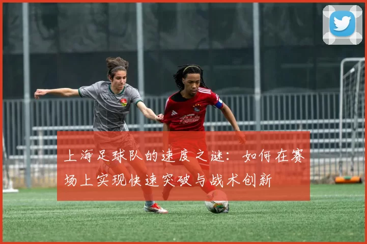 上海足球队的速度之谜:如何在赛场上实现快速突破与战术创新