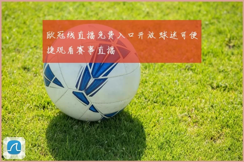 欧冠线直播免费入口开放 球迷可便捷观看赛事直播