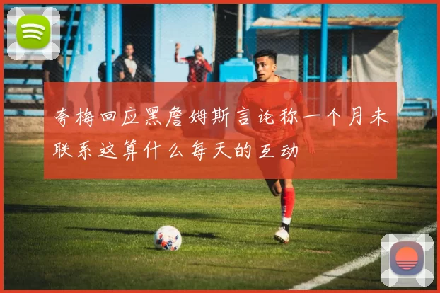 夸梅回应黑詹姆斯言论称一个月未联系这算什么每天的互动