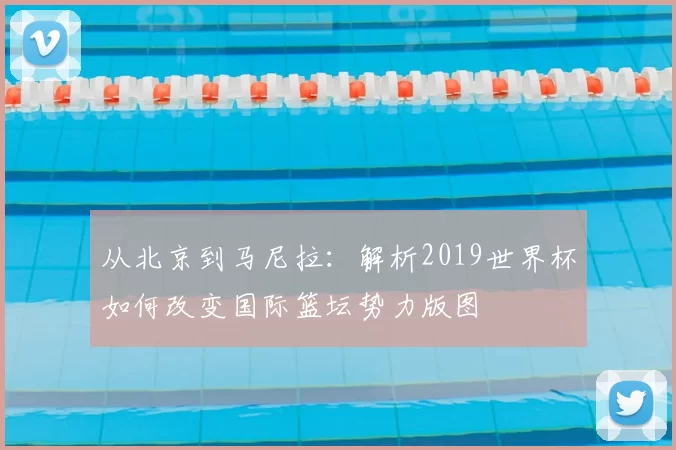 从北京到马尼拉:解析2019世界杯如何改变国际篮坛势力版图