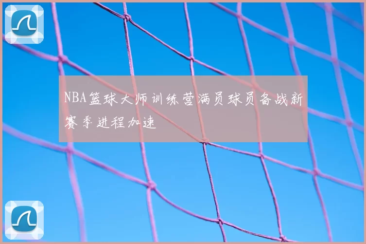 NBA篮球大师训练营满员球员备战新赛季进程加速