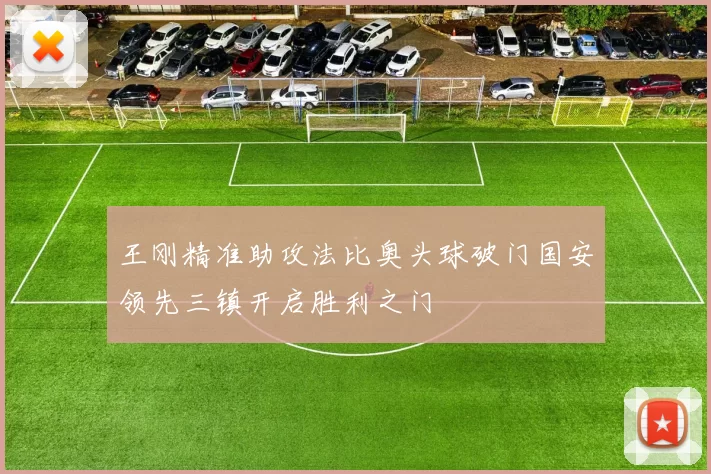 王刚精准助攻法比奥头球破门国安领先三镇开启胜利之门