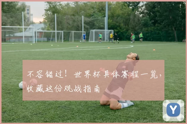 不容错过!世界杯具体赛程一览,收藏这份观战指南
