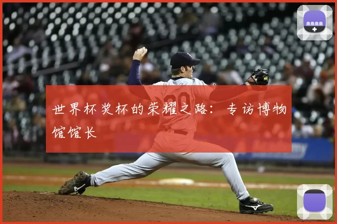世界杯奖杯的荣耀之路：专访博物馆馆长