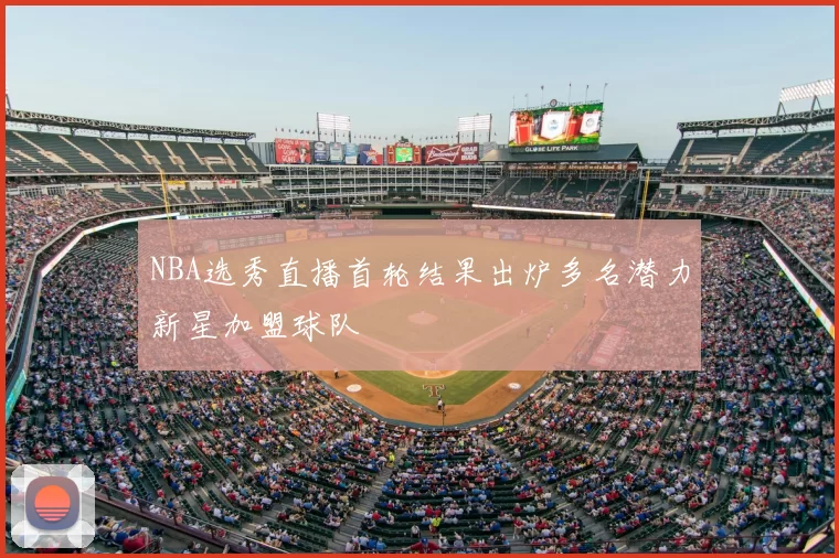 NBA选秀直播首轮结果出炉多名潜力新星加盟球队