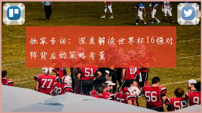 独家专访：深度解读世界杯16强对阵背后的策略考量