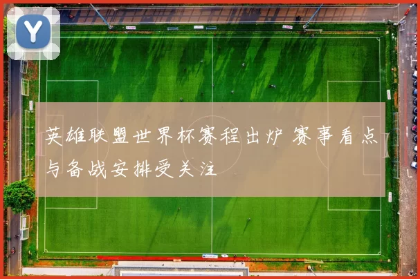 英雄联盟世界杯赛程出炉 赛事看点与备战安排受关注
