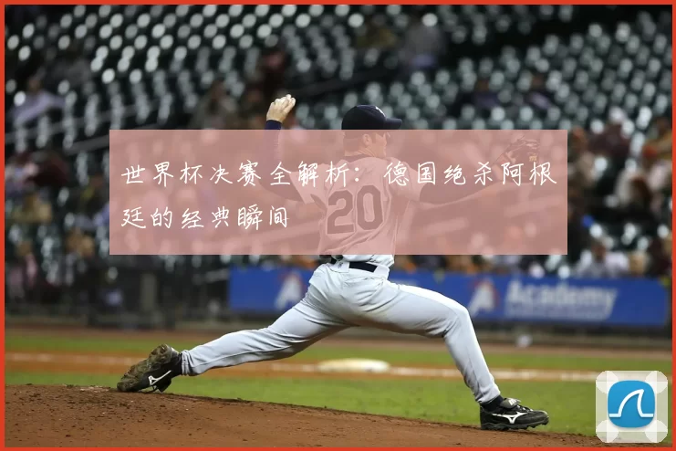 世界杯决赛全解析:德国绝杀阿根廷的经典瞬间