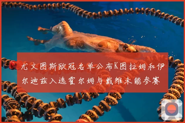 尤文图斯欧冠名单公布K图拉姆和伊尔迪兹入选霍尔姆与戴维未能参赛