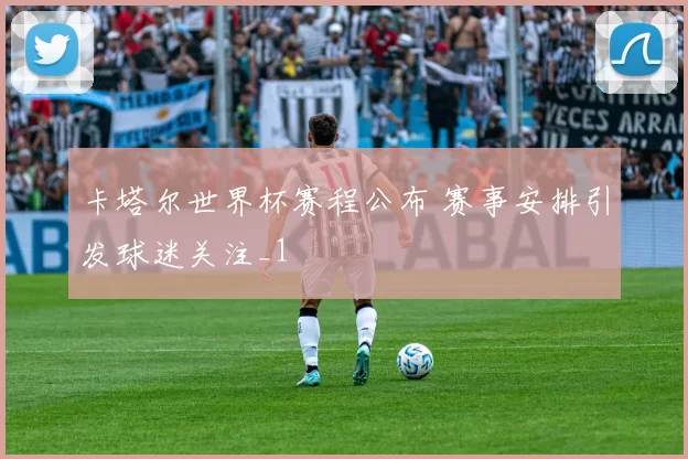 卡塔尔世界杯赛程公布 赛事安排引发球迷关注_1