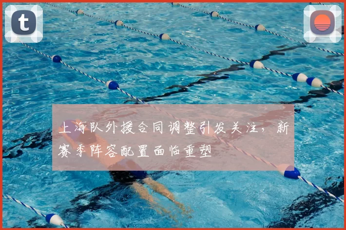 上海队外援合同调整引发关注,新赛季阵容配置面临重塑