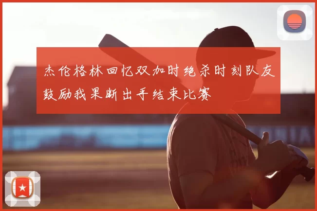 杰伦格林回忆双加时绝杀时刻队友鼓励我果断出手结束比赛