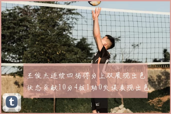 王俊杰连续四场得分上双展现出色状态贡献10分4板1助0失误表现出色