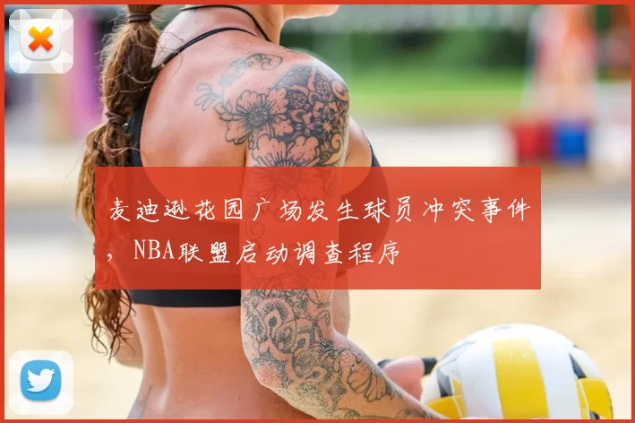 麦迪逊花园广场发生球员冲突事件,NBA联盟启动调查程序