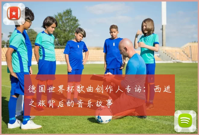 德国世界杯歌曲创作人专访:西进之旅背后的音乐故事