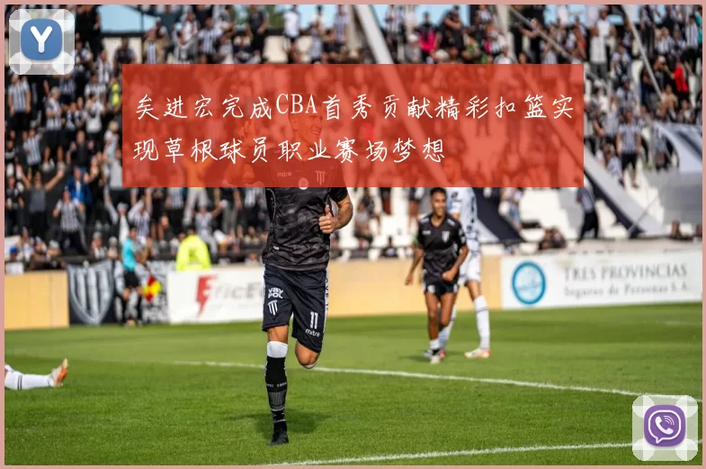 矣进宏完成CBA首秀贡献精彩扣篮实现草根球员职业赛场梦想