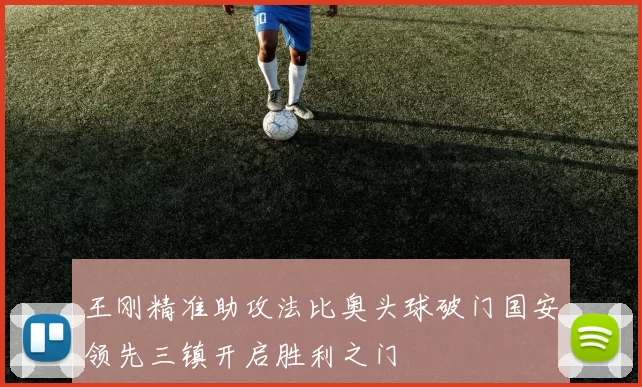 王刚精准助攻法比奥头球破门国安领先三镇开启胜利之门