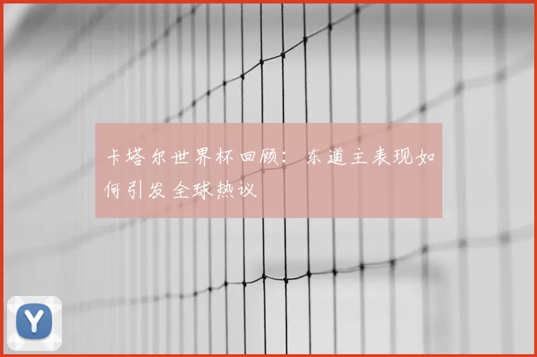 卡塔尔世界杯回顾：东道主表现如何引发全球热议