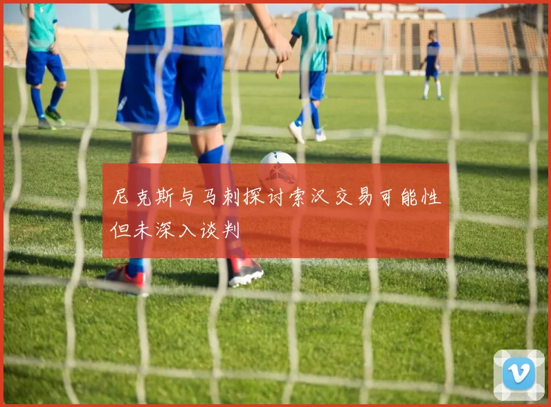 尼克斯与马刺探讨索汉交易可能性但未深入谈判