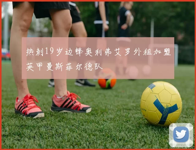 热刺19岁边锋奥利弗艾罗外租加盟英甲曼斯菲尔德队