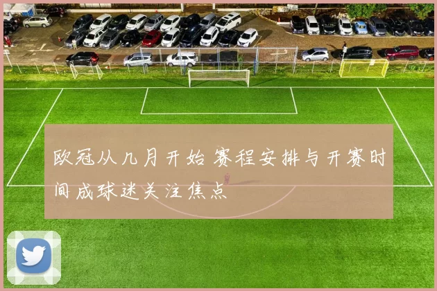 欧冠从几月开始 赛程安排与开赛时间成球迷关注焦点
