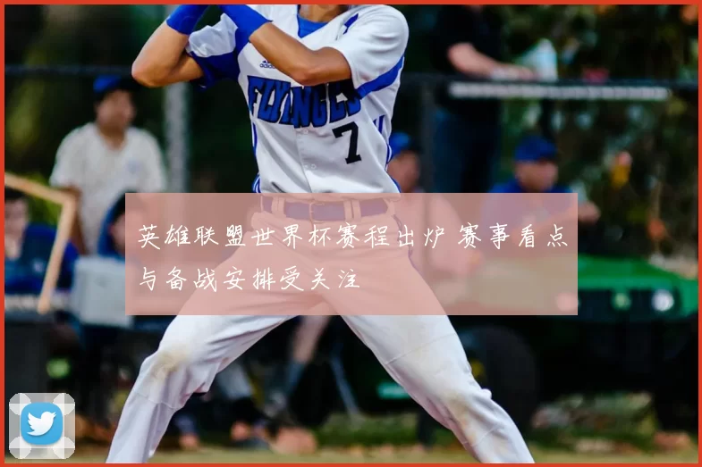 英雄联盟世界杯赛程出炉 赛事看点与备战安排受关注