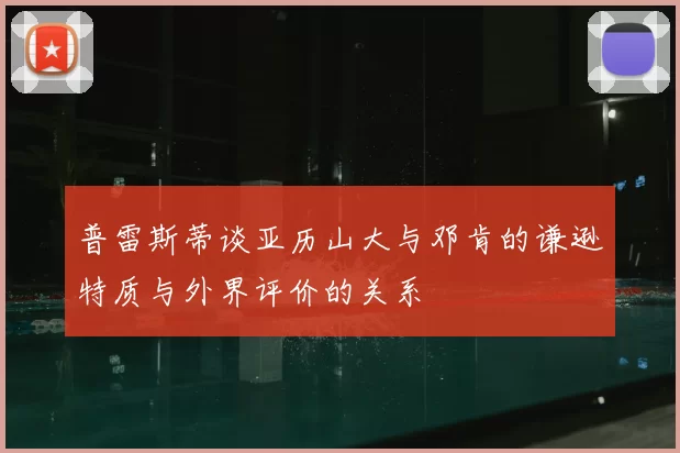 普雷斯蒂谈亚历山大与邓肯的谦逊特质与外界评价的关系