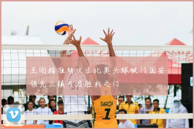 王刚精准助攻法比奥头球破门国安领先三镇开启胜利之门