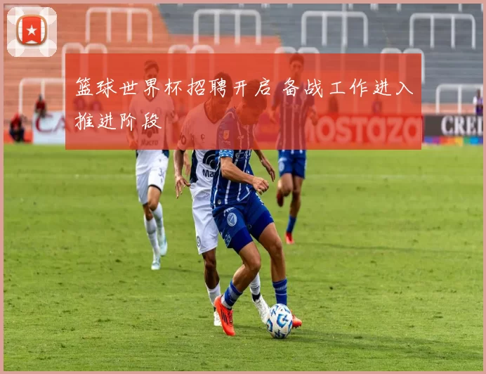篮球世界杯招聘开启 备战工作进入推进阶段
