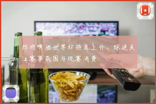 炸鸡啤酒世界杯热度上升,球迷关注赛事氛围与观赛消费