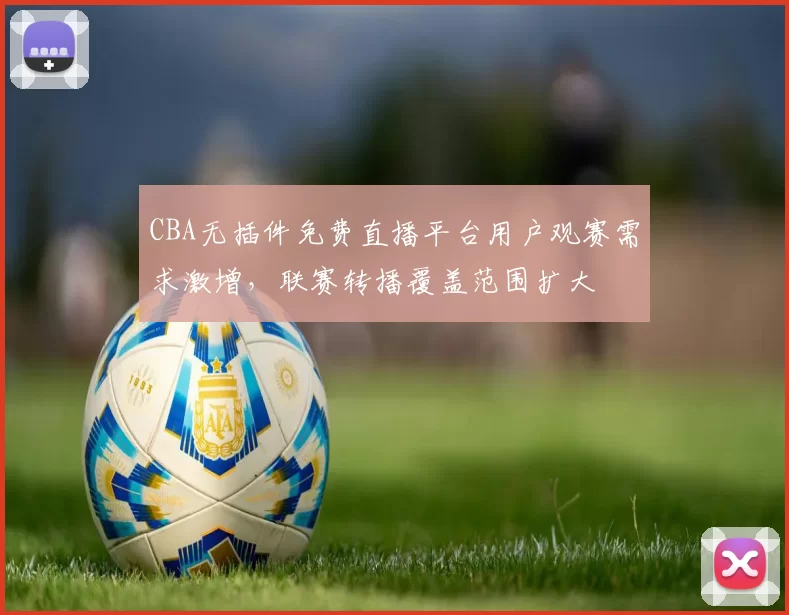 CBA无插件免费直播平台用户观赛需求激增,联赛转播覆盖范围扩大
