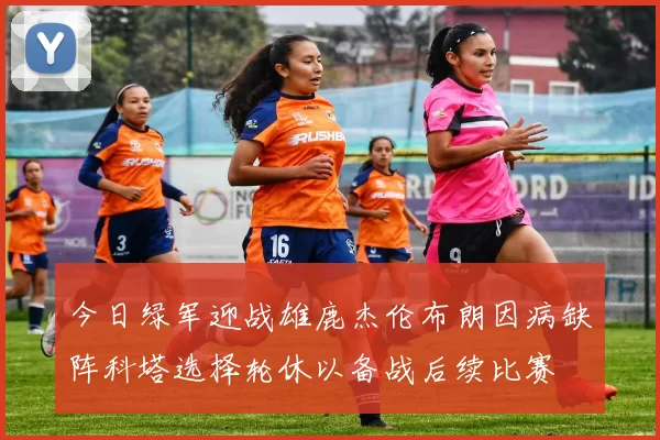 今日绿军迎战雄鹿杰伦布朗因病缺阵科塔选择轮休以备战后续比赛