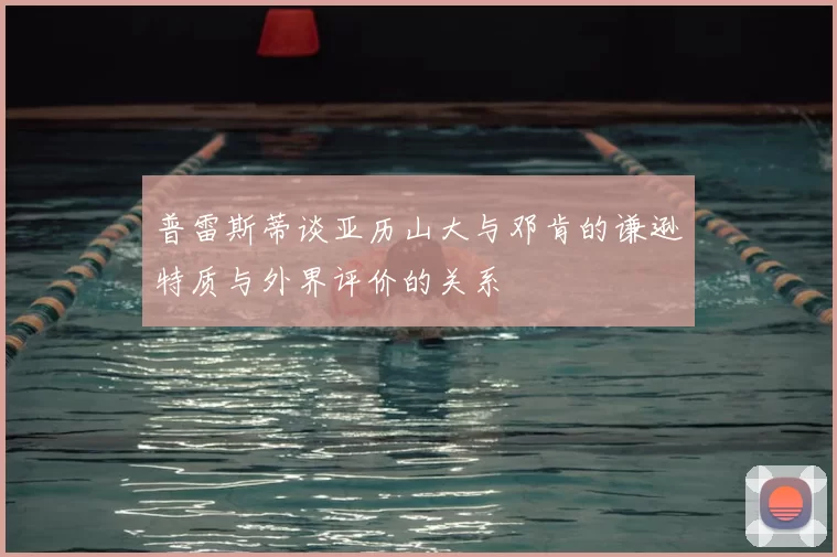 普雷斯蒂谈亚历山大与邓肯的谦逊特质与外界评价的关系