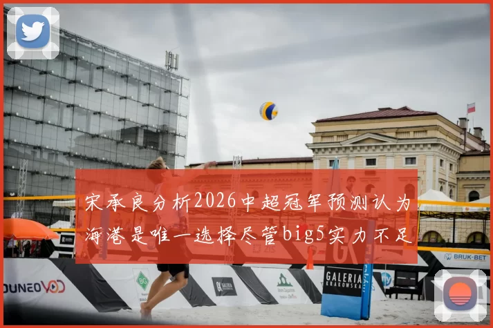 宋承良分析2026中超冠军预测认为海港是唯一选择尽管big5实力不足