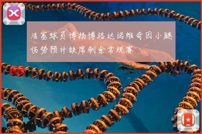 活塞球员博扬博格达诺维奇因小腿伤势预计缺席剩余常规赛